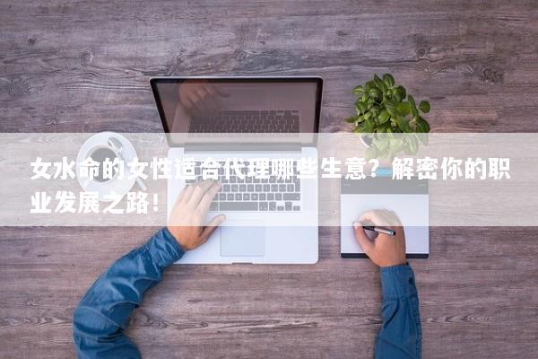 女水命的女性适合代理哪些生意？解密你的职业发展之路！