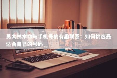 男大林木命与手机号的有趣联系:如何挑选最适合自己的号码