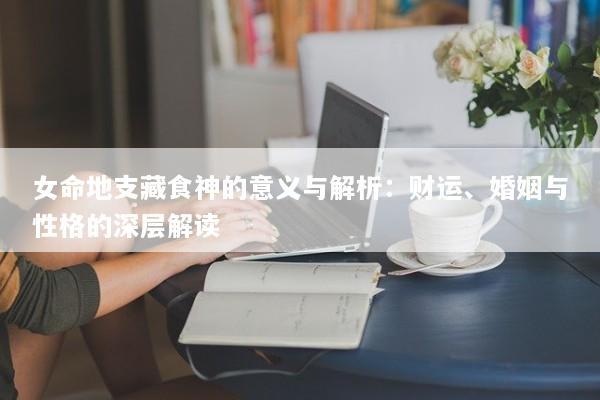 女命地支藏食神的意义与解析：财运、婚姻与性格的深层解读