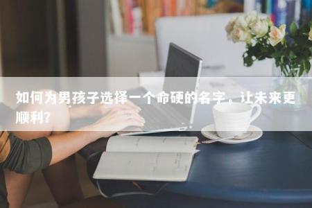 如何为男孩子选择一个命硬的名字，让未来更顺利？