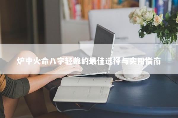 炉中火命八字轻戴的最佳选择与实用指南