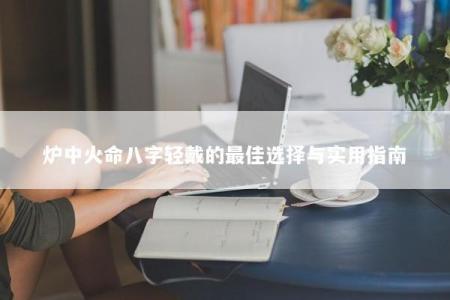 炉中火命八字轻戴的最佳选择与实用指南