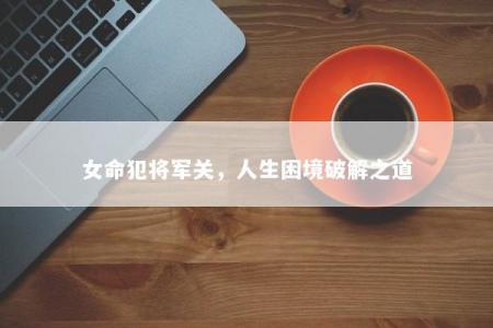 女命犯将军关，人生困境破解之道