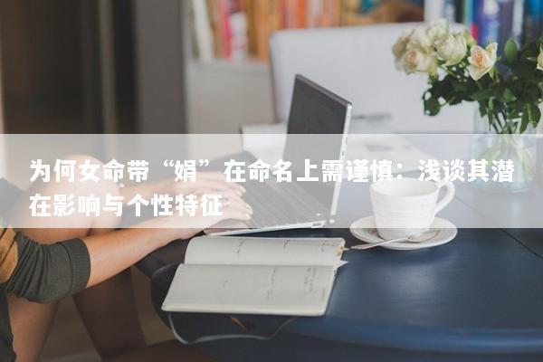 为何女命带“娟”在命名上需谨慎：浅谈其潜在影响与个性特征