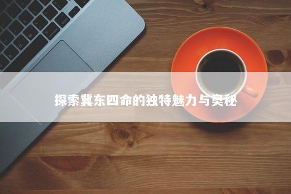 探索冀东四命的独特魅力与奥秘
