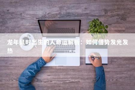 龙年鼠时出生的人命运解析:如何借势发光发热