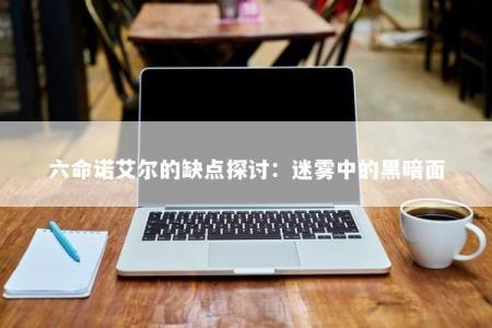 六命诺艾尔的缺点探讨:迷雾中的黑暗面