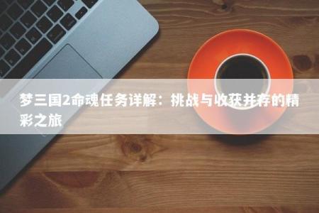梦三国2命魂任务详解:挑战与收获并存的精彩之旅