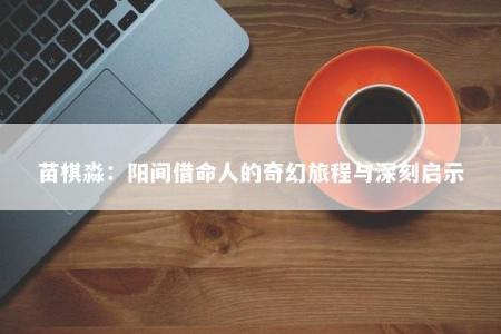 苗棋淼:阳间借命人的奇幻旅程与深刻启示