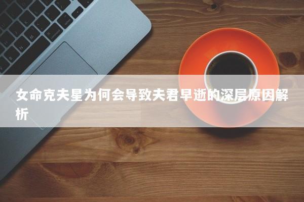 女命克夫星为何会导致夫君早逝的深层原因解析