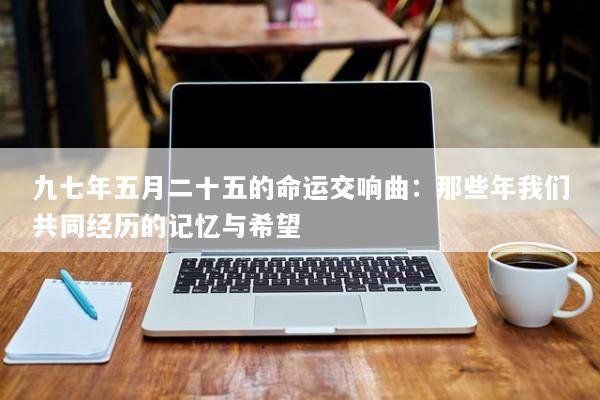 九七年五月二十五的命运交响曲：那些年我们共同经历的记忆与希望