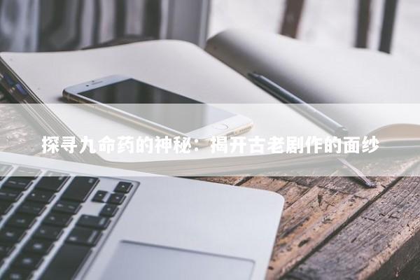 探寻九命药的神秘：揭开古老剧作的面纱