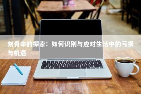 刻骨命的探索:如何识别与应对生活中的亏损与机遇